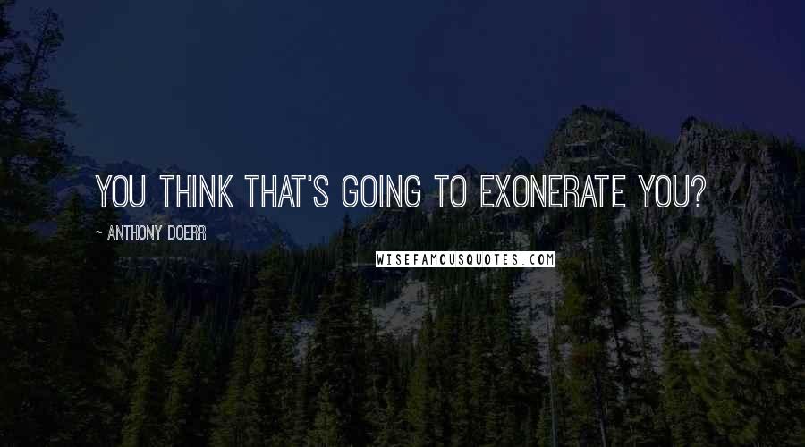 Anthony Doerr Quotes: You think that's going to exonerate you?