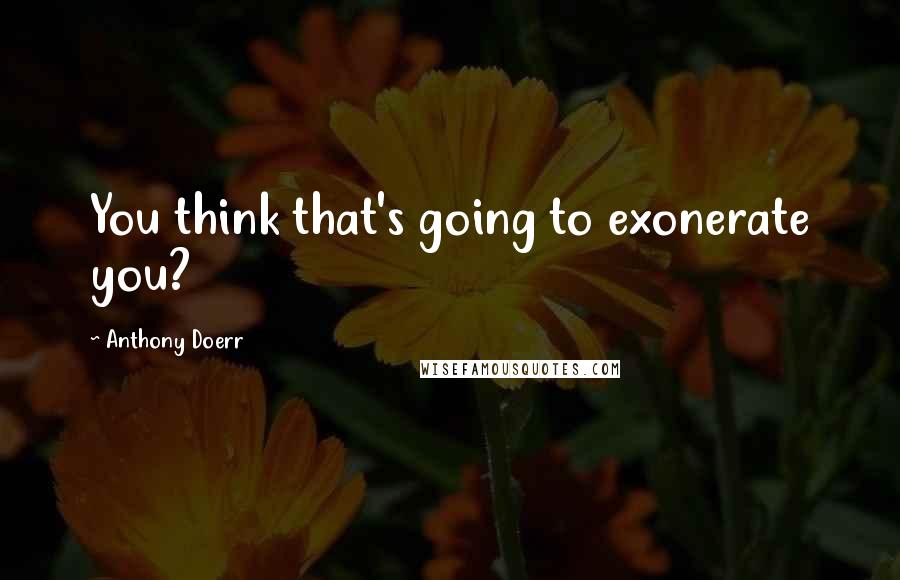 Anthony Doerr Quotes: You think that's going to exonerate you?