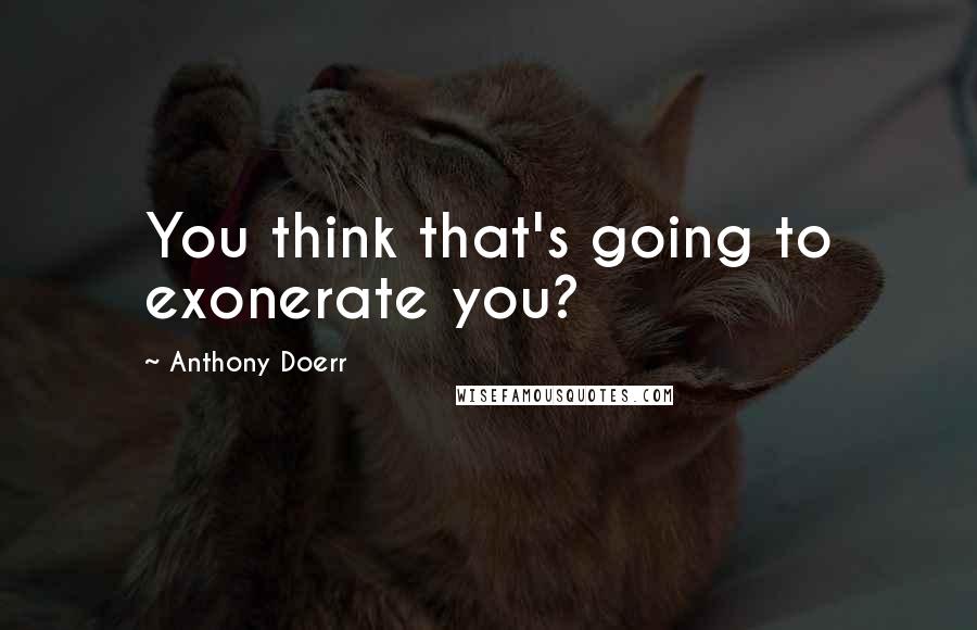 Anthony Doerr Quotes: You think that's going to exonerate you?