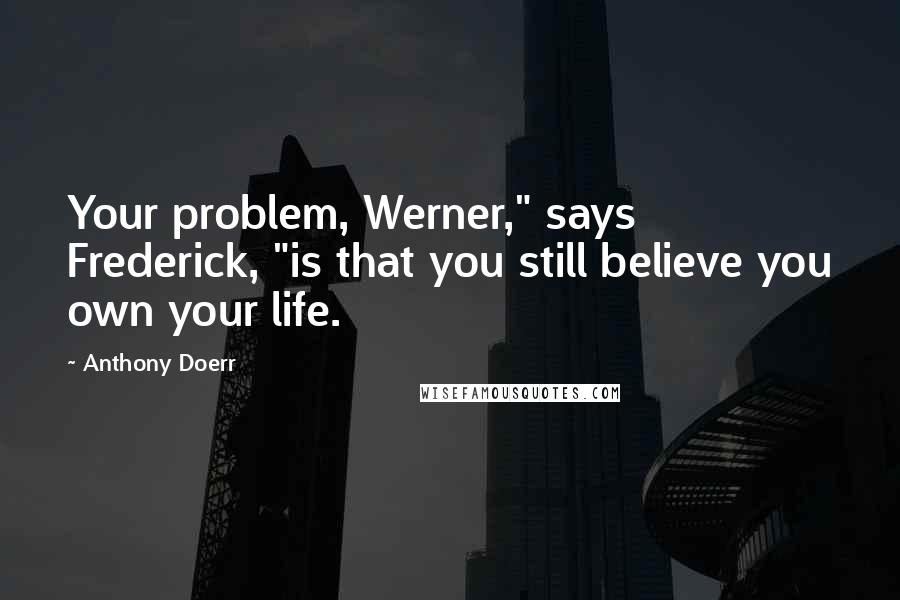 Anthony Doerr Quotes: Your problem, Werner," says Frederick, "is that you still believe you own your life.