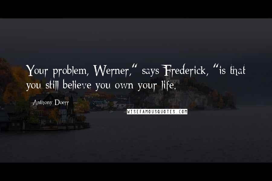 Anthony Doerr Quotes: Your problem, Werner," says Frederick, "is that you still believe you own your life.