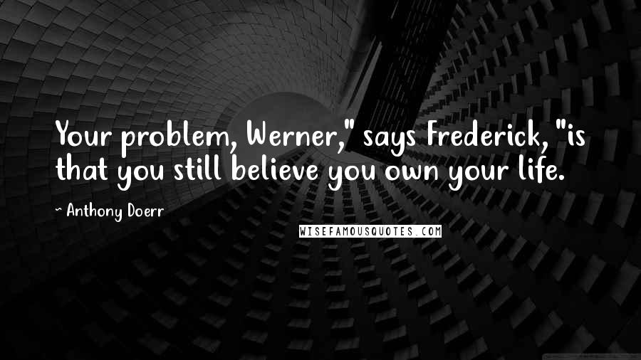 Anthony Doerr Quotes: Your problem, Werner," says Frederick, "is that you still believe you own your life.