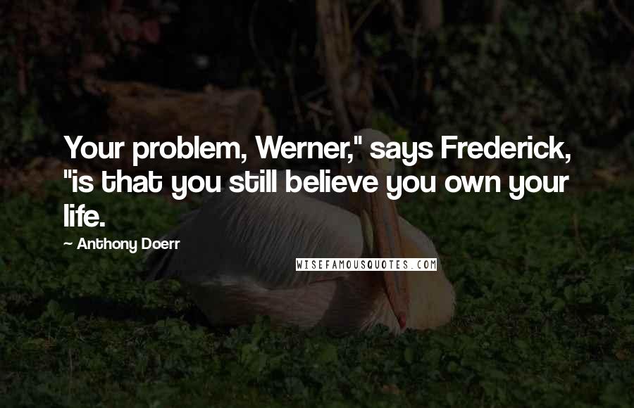 Anthony Doerr Quotes: Your problem, Werner," says Frederick, "is that you still believe you own your life.