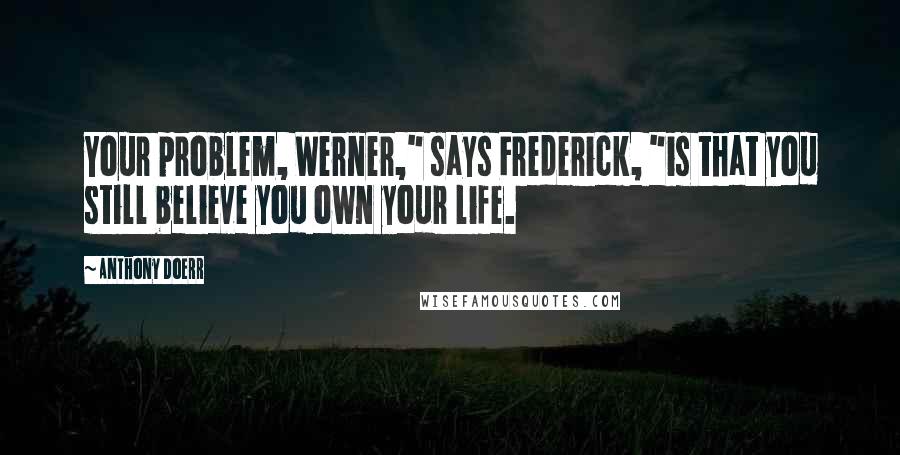 Anthony Doerr Quotes: Your problem, Werner," says Frederick, "is that you still believe you own your life.