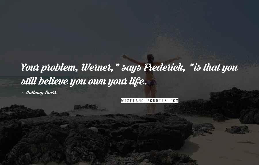 Anthony Doerr Quotes: Your problem, Werner," says Frederick, "is that you still believe you own your life.