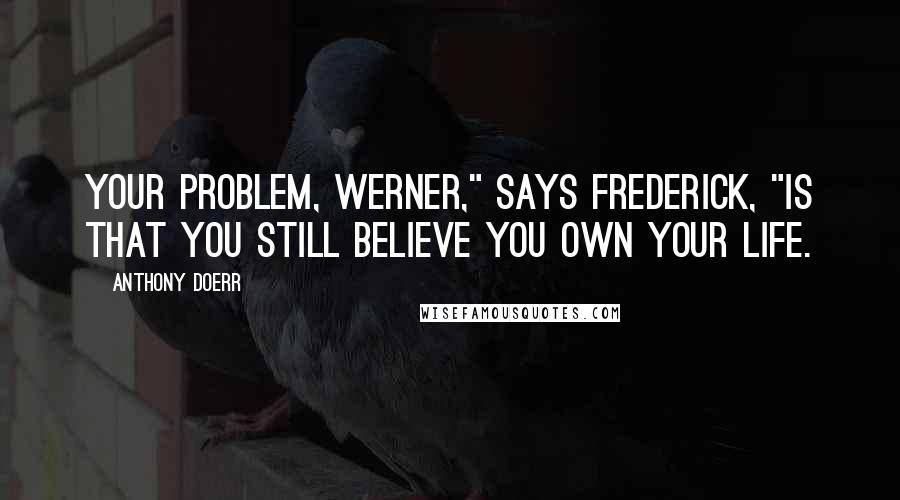 Anthony Doerr Quotes: Your problem, Werner," says Frederick, "is that you still believe you own your life.