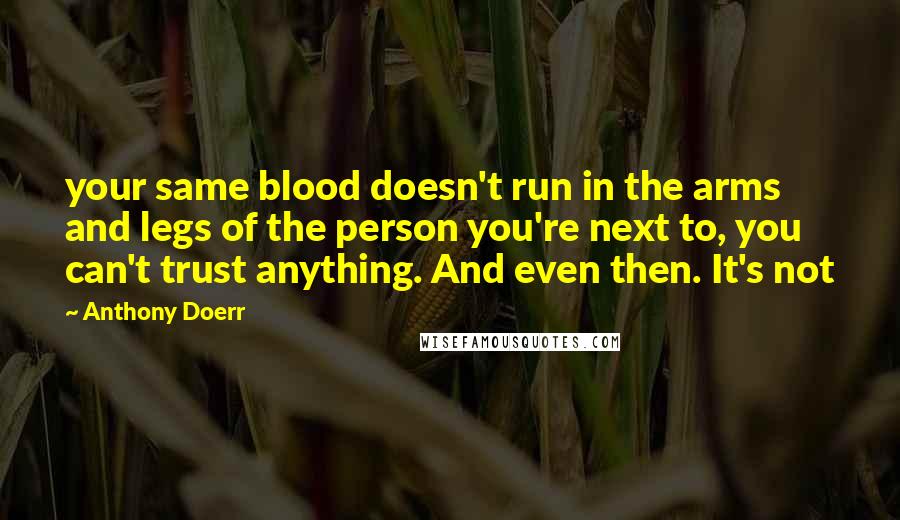 Anthony Doerr Quotes: your same blood doesn't run in the arms and legs of the person you're next to, you can't trust anything. And even then. It's not