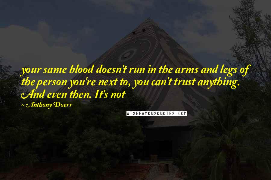 Anthony Doerr Quotes: your same blood doesn't run in the arms and legs of the person you're next to, you can't trust anything. And even then. It's not