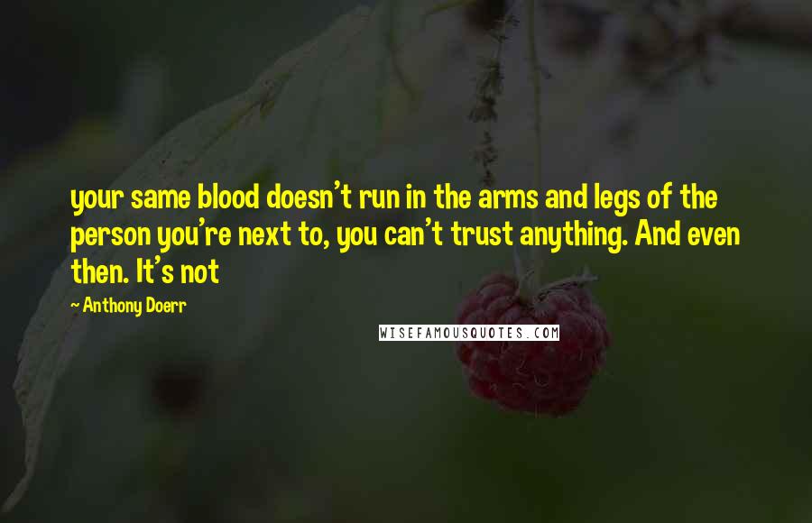 Anthony Doerr Quotes: your same blood doesn't run in the arms and legs of the person you're next to, you can't trust anything. And even then. It's not