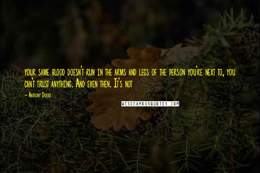 Anthony Doerr Quotes: your same blood doesn't run in the arms and legs of the person you're next to, you can't trust anything. And even then. It's not