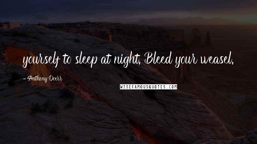 Anthony Doerr Quotes: yourself to sleep at night. Bleed your weasel.