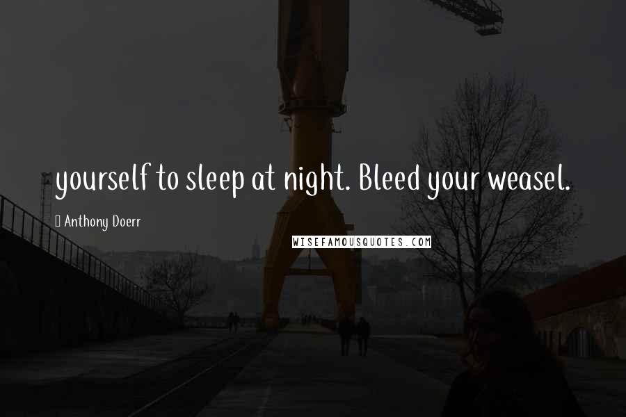 Anthony Doerr Quotes: yourself to sleep at night. Bleed your weasel.