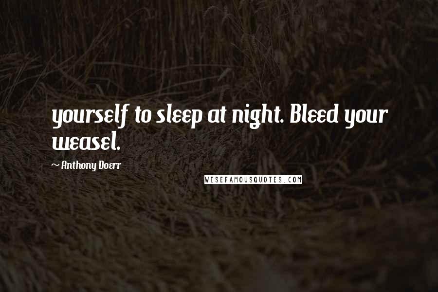 Anthony Doerr Quotes: yourself to sleep at night. Bleed your weasel.