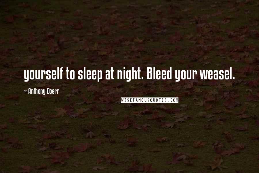 Anthony Doerr Quotes: yourself to sleep at night. Bleed your weasel.