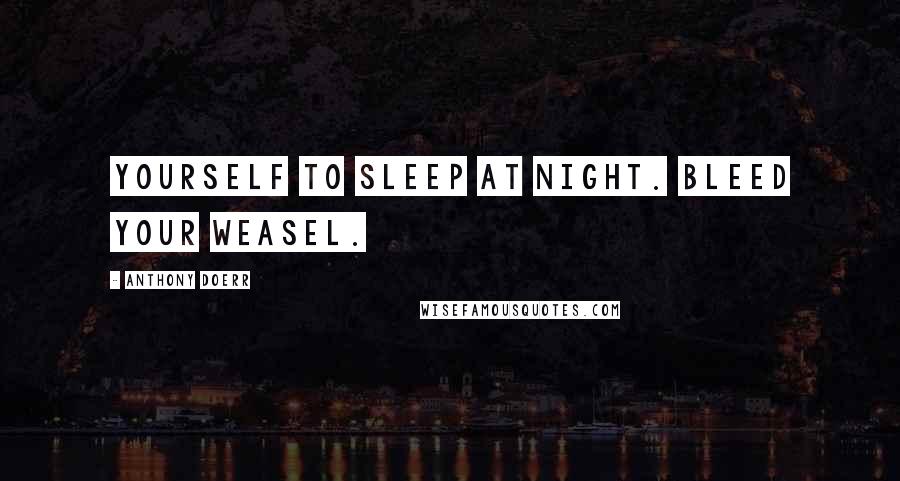 Anthony Doerr Quotes: yourself to sleep at night. Bleed your weasel.
