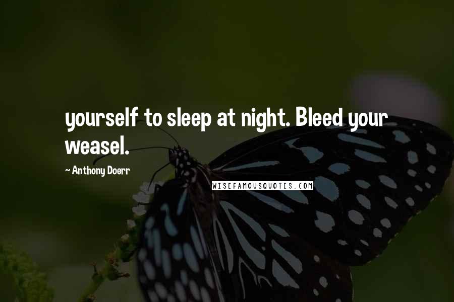Anthony Doerr Quotes: yourself to sleep at night. Bleed your weasel.