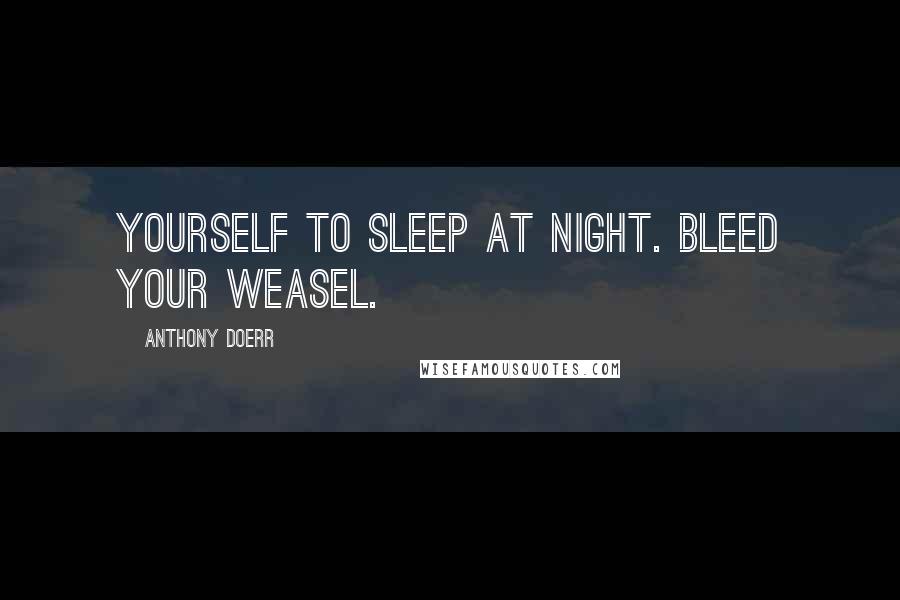 Anthony Doerr Quotes: yourself to sleep at night. Bleed your weasel.