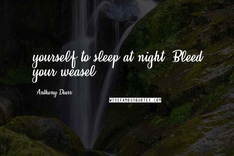 Anthony Doerr Quotes: yourself to sleep at night. Bleed your weasel.