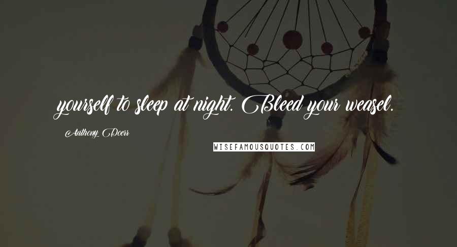 Anthony Doerr Quotes: yourself to sleep at night. Bleed your weasel.