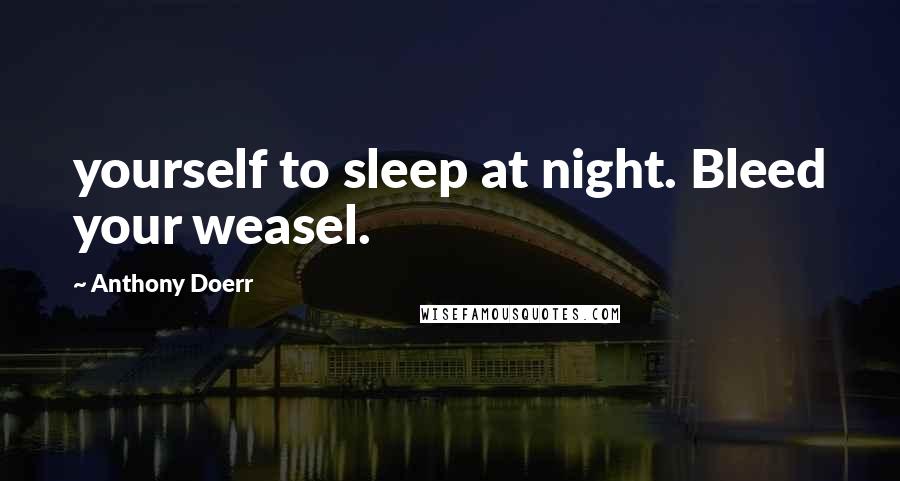 Anthony Doerr Quotes: yourself to sleep at night. Bleed your weasel.