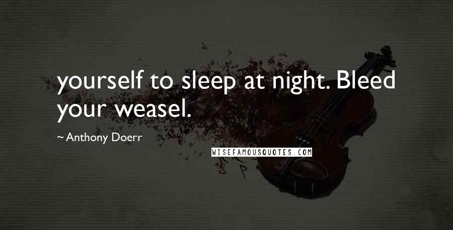 Anthony Doerr Quotes: yourself to sleep at night. Bleed your weasel.