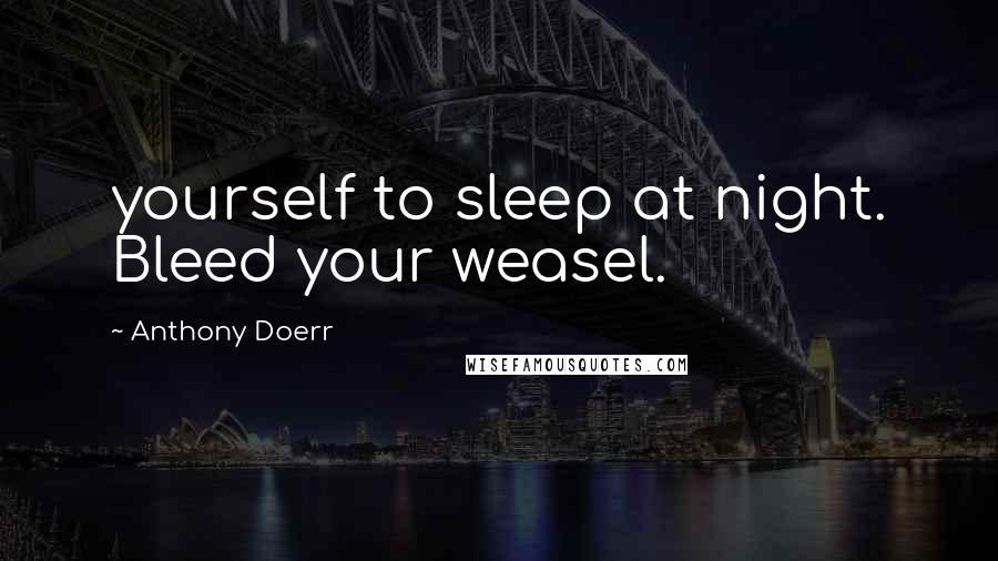 Anthony Doerr Quotes: yourself to sleep at night. Bleed your weasel.