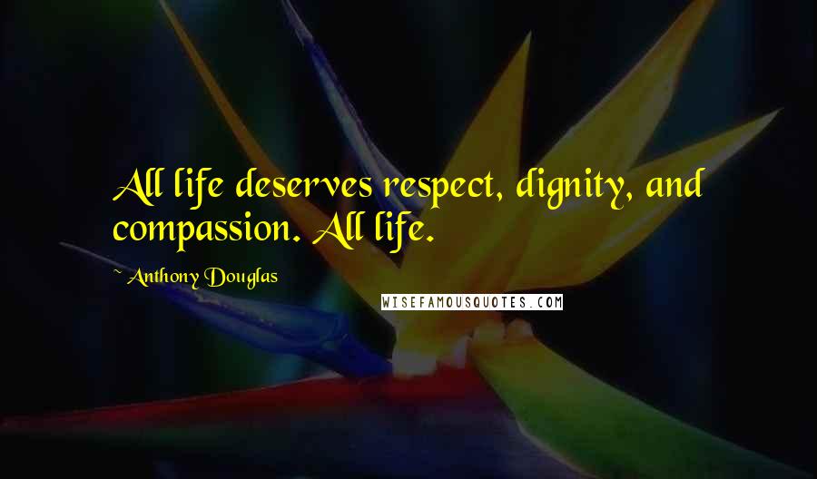 Anthony Douglas Quotes: All life deserves respect, dignity, and compassion. All life.