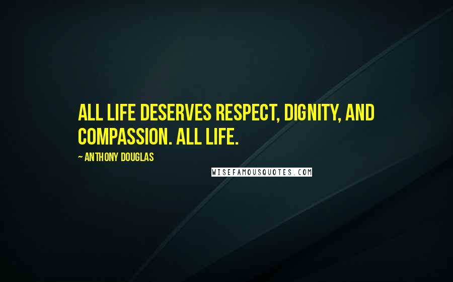 Anthony Douglas Quotes: All life deserves respect, dignity, and compassion. All life.