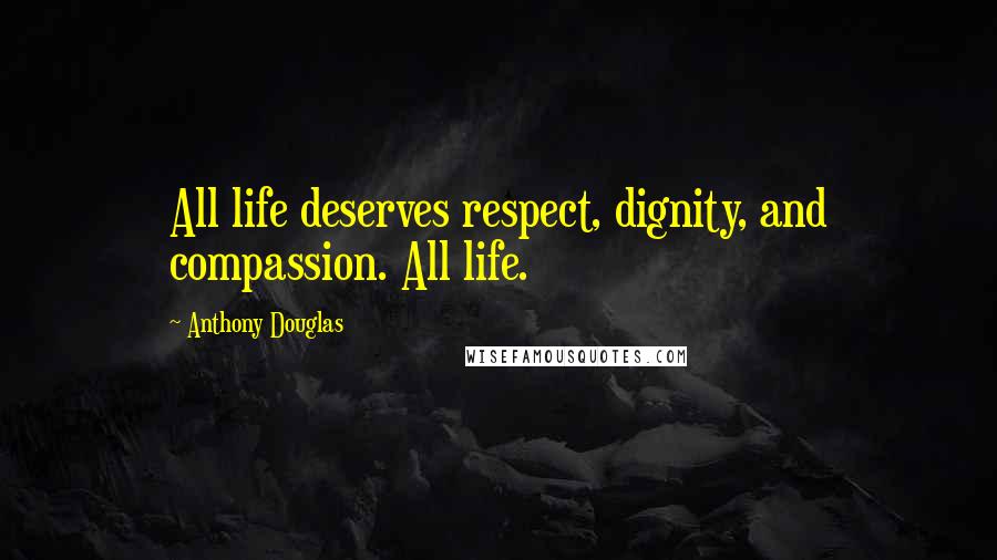 Anthony Douglas Quotes: All life deserves respect, dignity, and compassion. All life.