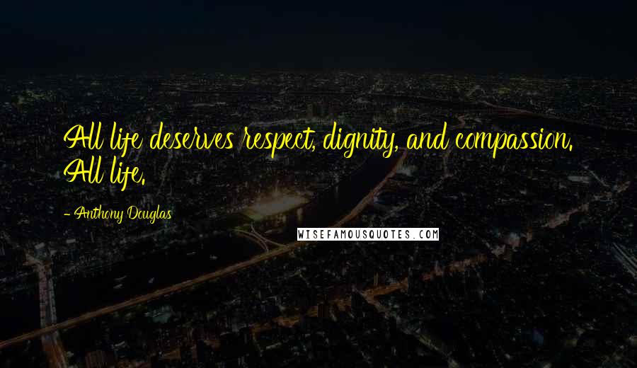 Anthony Douglas Quotes: All life deserves respect, dignity, and compassion. All life.