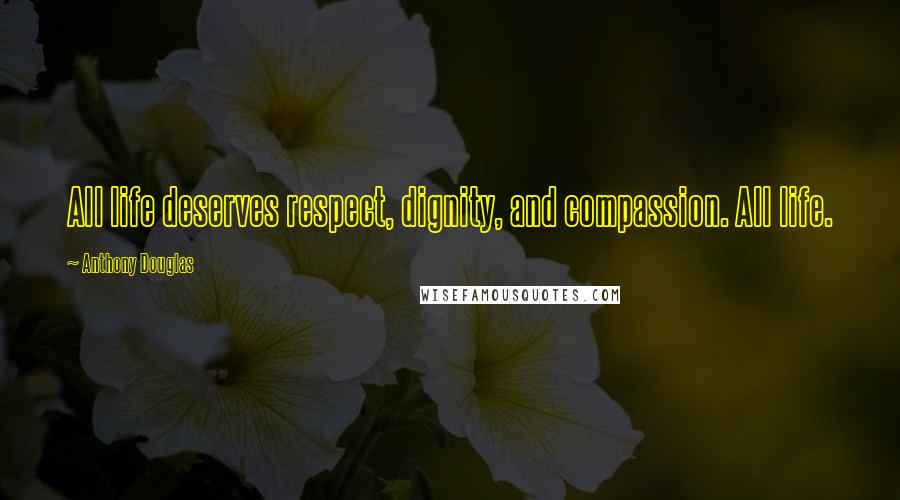 Anthony Douglas Quotes: All life deserves respect, dignity, and compassion. All life.