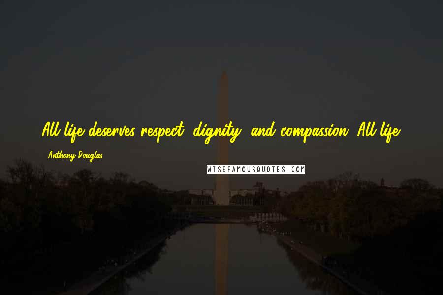Anthony Douglas Quotes: All life deserves respect, dignity, and compassion. All life.