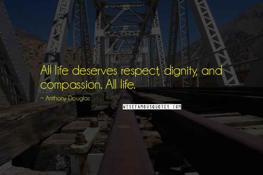 Anthony Douglas Quotes: All life deserves respect, dignity, and compassion. All life.