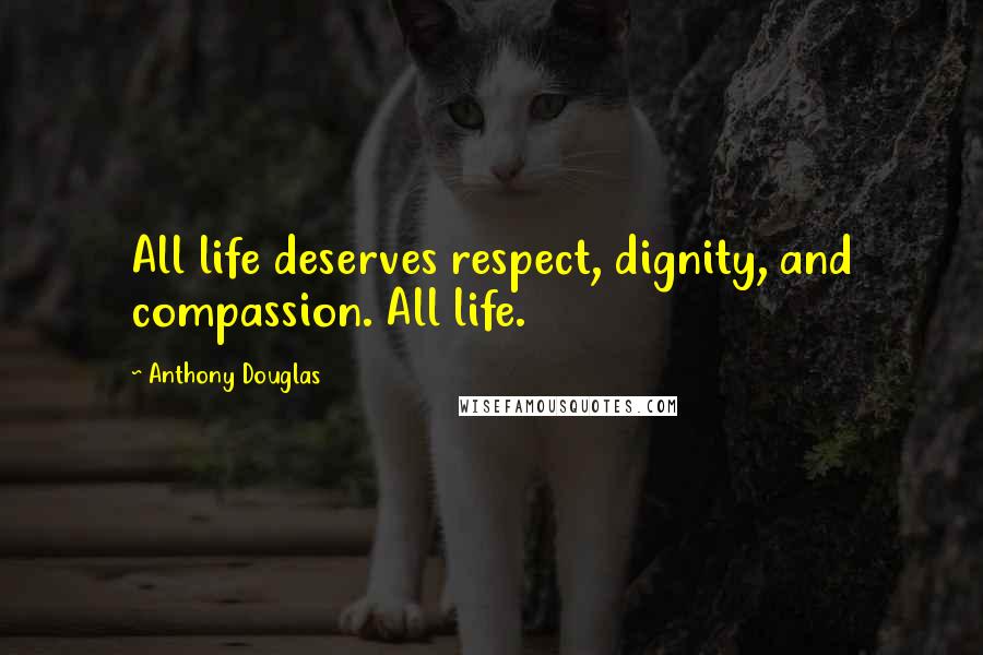 Anthony Douglas Quotes: All life deserves respect, dignity, and compassion. All life.