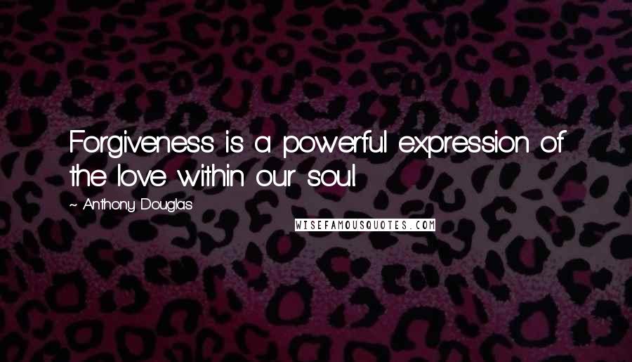 Anthony Douglas Quotes: Forgiveness is a powerful expression of the love within our soul.