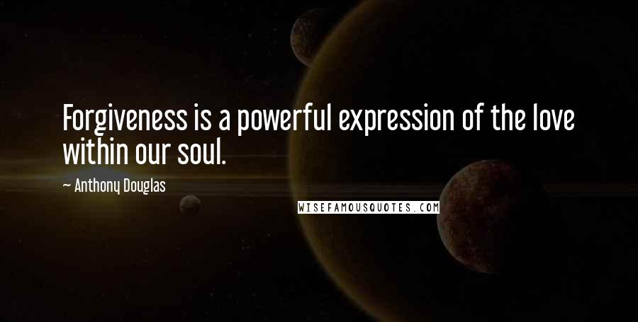 Anthony Douglas Quotes: Forgiveness is a powerful expression of the love within our soul.