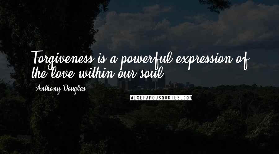 Anthony Douglas Quotes: Forgiveness is a powerful expression of the love within our soul.