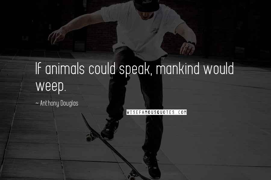 Anthony Douglas Quotes: If animals could speak, mankind would weep.