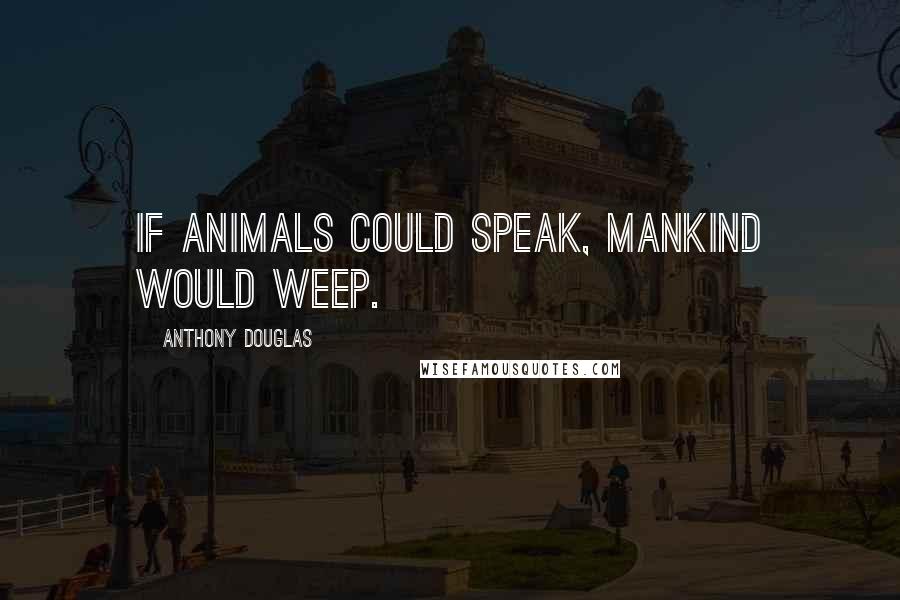 Anthony Douglas Quotes: If animals could speak, mankind would weep.