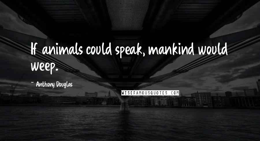 Anthony Douglas Quotes: If animals could speak, mankind would weep.