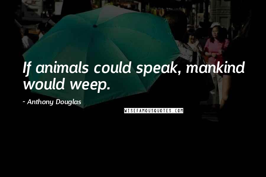 Anthony Douglas Quotes: If animals could speak, mankind would weep.