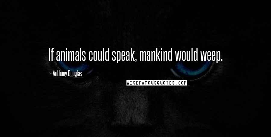 Anthony Douglas Quotes: If animals could speak, mankind would weep.