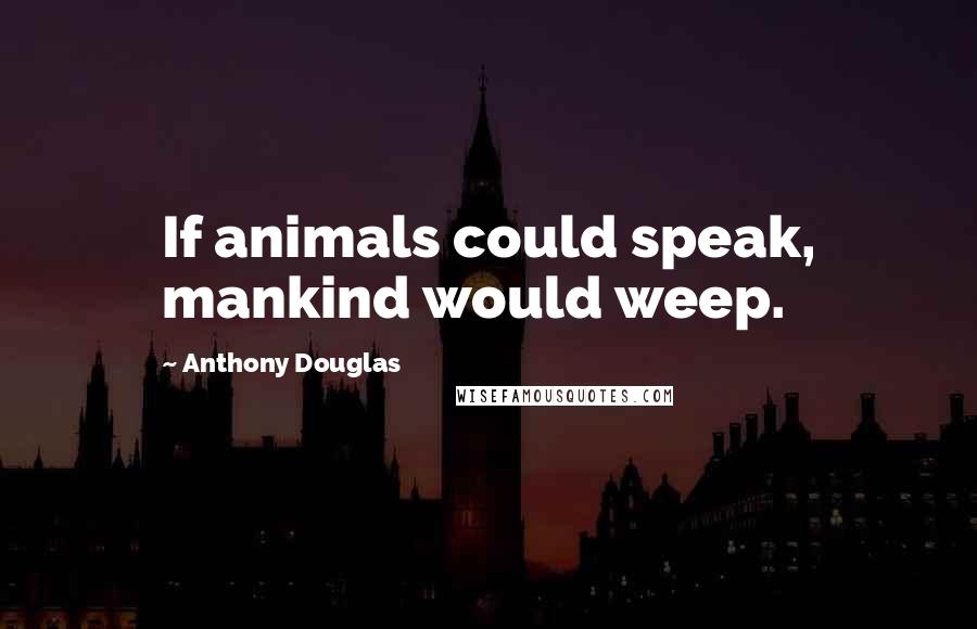 Anthony Douglas Quotes: If animals could speak, mankind would weep.