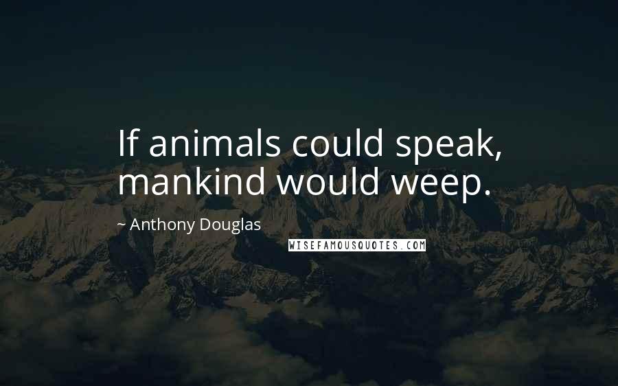 Anthony Douglas Quotes: If animals could speak, mankind would weep.