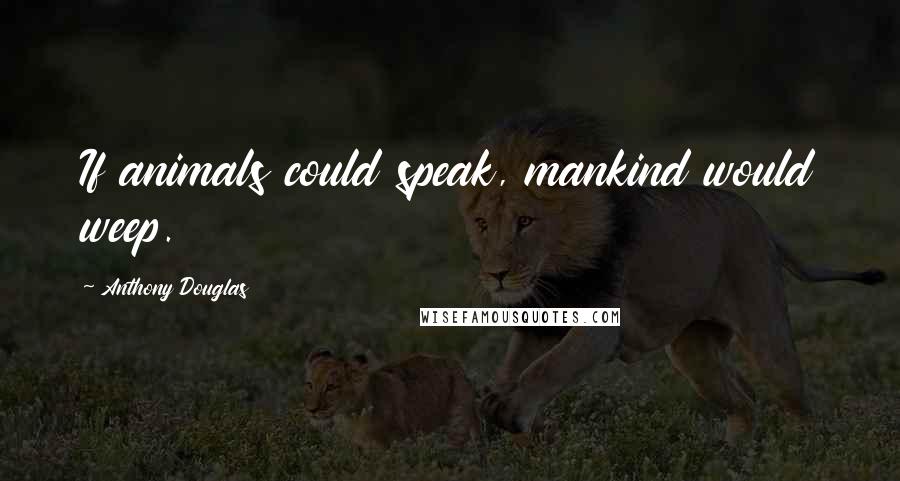 Anthony Douglas Quotes: If animals could speak, mankind would weep.