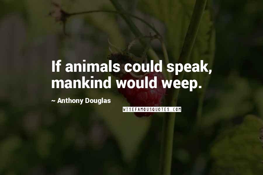 Anthony Douglas Quotes: If animals could speak, mankind would weep.