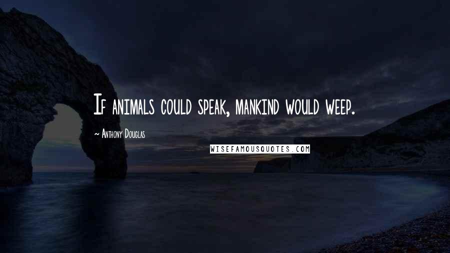 Anthony Douglas Quotes: If animals could speak, mankind would weep.