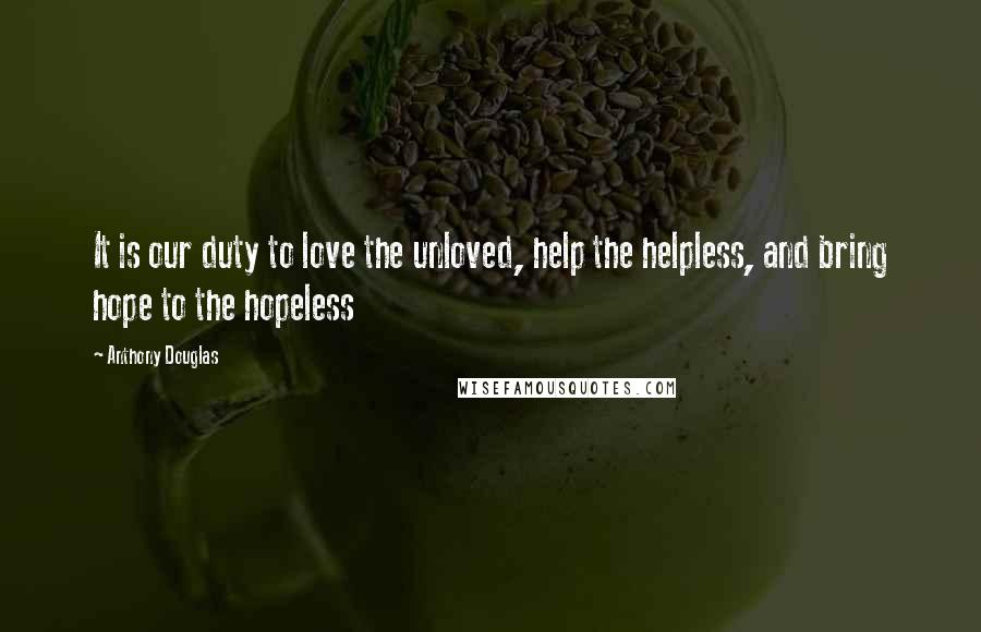 Anthony Douglas Quotes: It is our duty to love the unloved, help the helpless, and bring hope to the hopeless