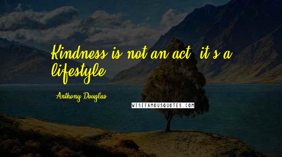 Anthony Douglas Quotes: Kindness is not an act, it's a lifestyle.