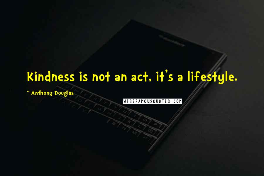 Anthony Douglas Quotes: Kindness is not an act, it's a lifestyle.